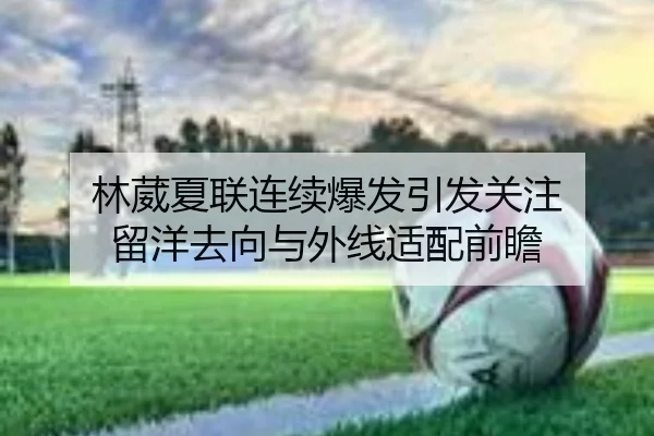 林葳夏联连续爆发引发关注 留洋去向与外线适配前瞻