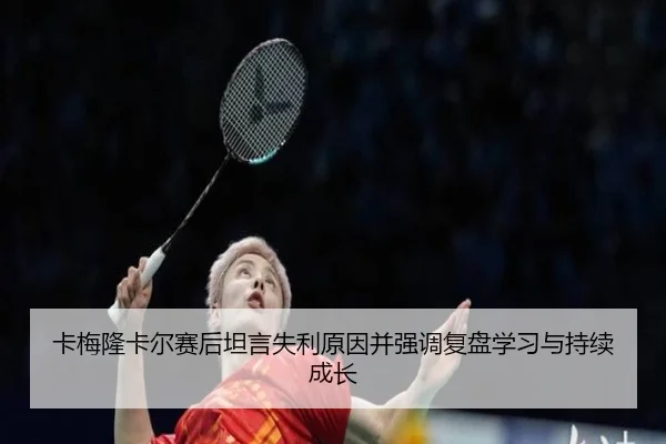 卡梅隆卡尔赛后坦言失利原因并强调复盘学习与持续成长