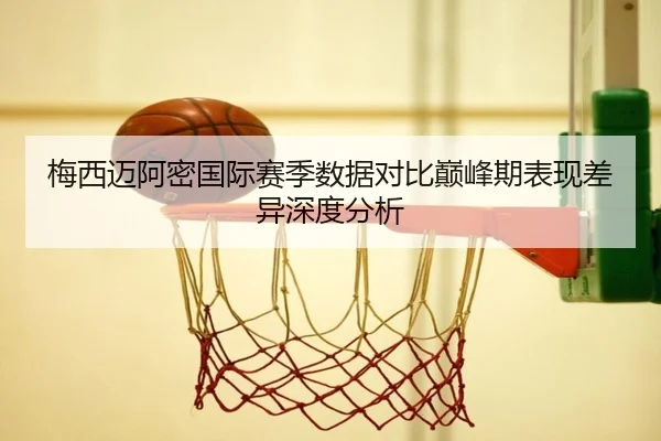 梅西迈阿密国际赛季数据对比巅峰期表现差异深度分析