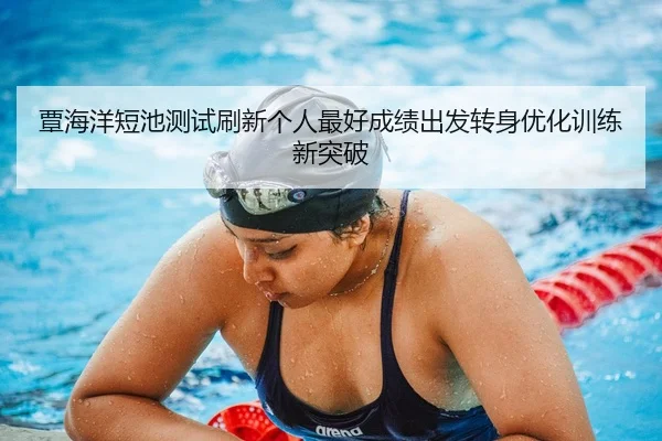 覃海洋短池测试刷新个人最好成绩出发转身优化训练新突破