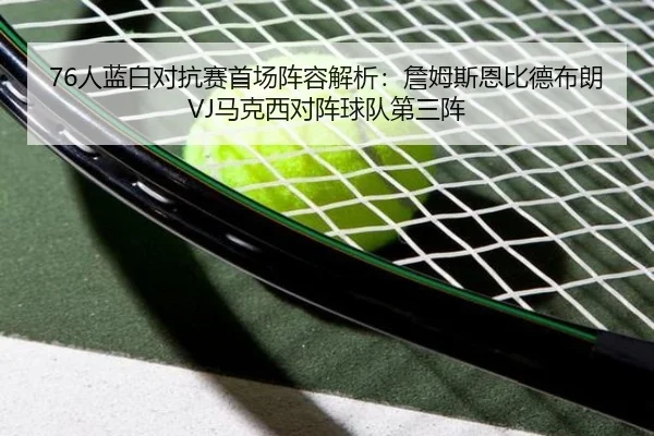 76人蓝白对抗赛首场阵容解析：詹姆斯恩比德布朗VJ马克西对阵球队第三阵